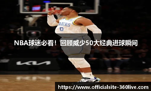 NBA球迷必看！回顾威少50大经典进球瞬间