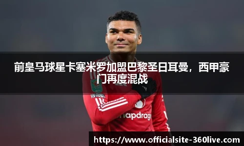 前皇马球星卡塞米罗加盟巴黎圣日耳曼，西甲豪门再度混战