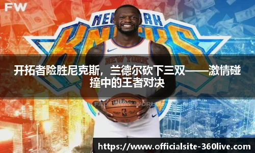 开拓者险胜尼克斯，兰德尔砍下三双——激情碰撞中的王者对决