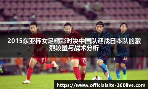 2015东亚杯女足精彩对决中国队迎战日本队的激烈较量与战术分析