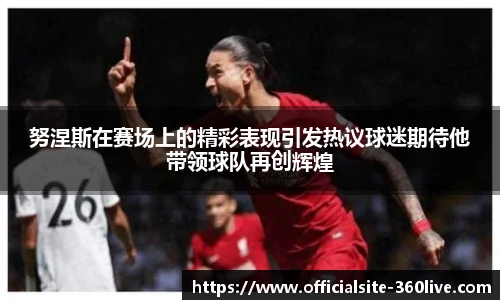 努涅斯在赛场上的精彩表现引发热议球迷期待他带领球队再创辉煌