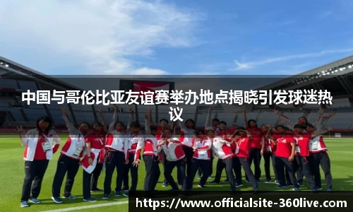 中国与哥伦比亚友谊赛举办地点揭晓引发球迷热议
