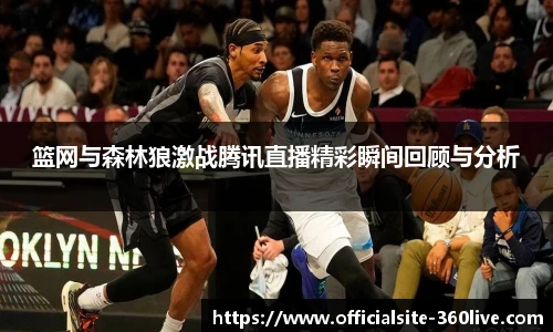 篮网与森林狼激战腾讯直播精彩瞬间回顾与分析