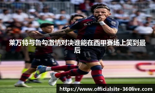 莱万特与鲁勾激情对决谁能在西甲赛场上笑到最后