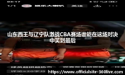山东西王与辽宁队激战CBA赛场谁能在这场对决中笑到最后