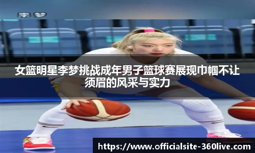 女篮明星李梦挑战成年男子篮球赛展现巾帼不让须眉的风采与实力
