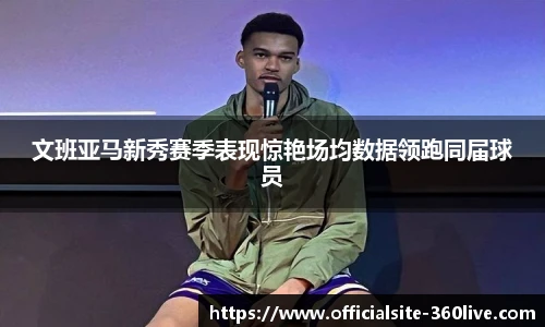 文班亚马新秀赛季表现惊艳场均数据领跑同届球员