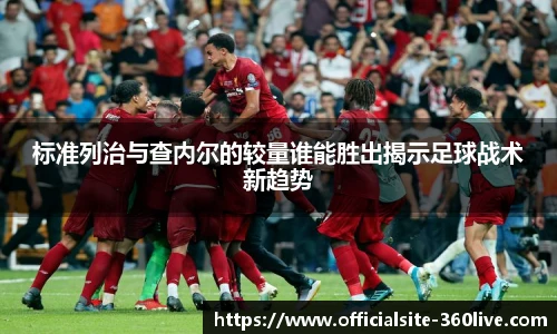 标准列治与查内尔的较量谁能胜出揭示足球战术新趋势