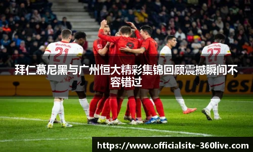 拜仁慕尼黑与广州恒大精彩集锦回顾震撼瞬间不容错过