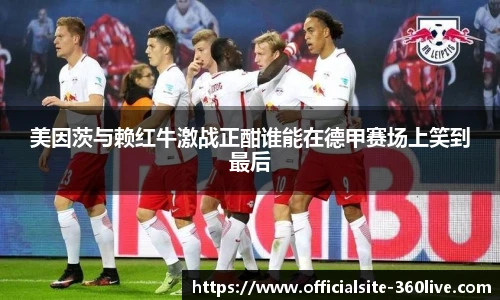 美因茨与赖红牛激战正酣谁能在德甲赛场上笑到最后