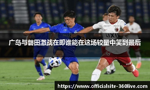 广岛与磐田激战在即谁能在这场较量中笑到最后